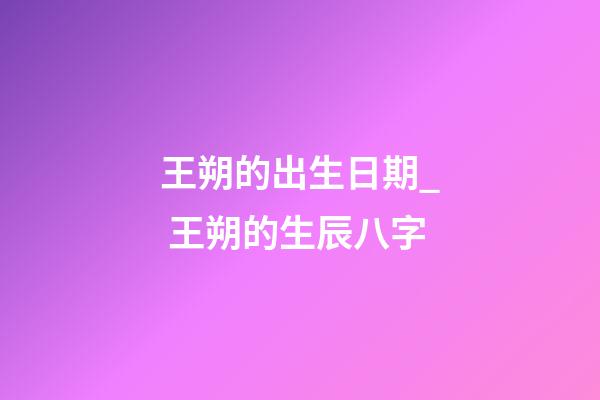 王朔的出生日期_ 王朔的生辰八字